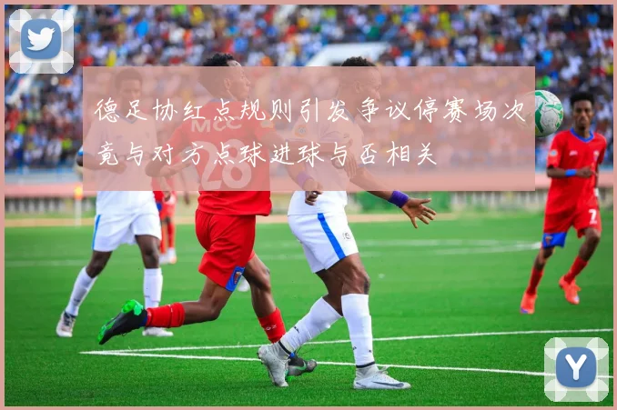 德足协红点规则引发争议停赛场次竟与对方点球进球与否相关