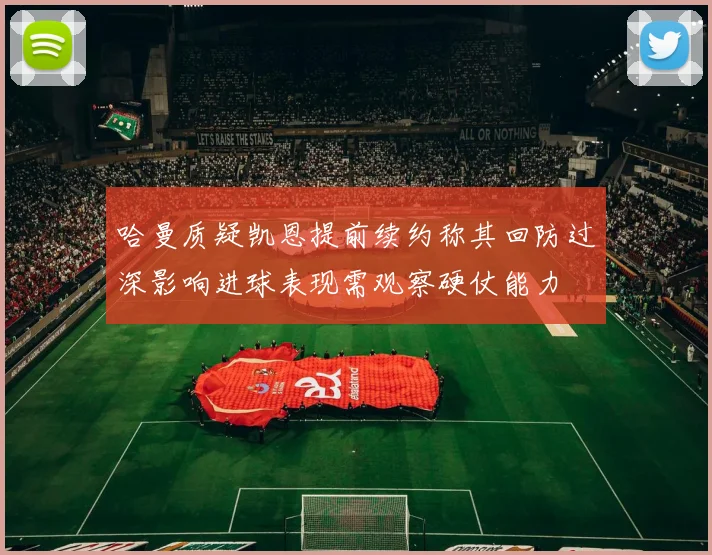 哈曼质疑凯恩提前续约称其回防过深影响进球表现需观察硬仗能力