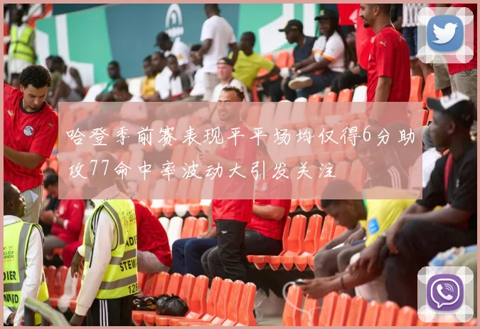 哈登季前赛表现平平场均仅得6分助攻77命中率波动大引发关注