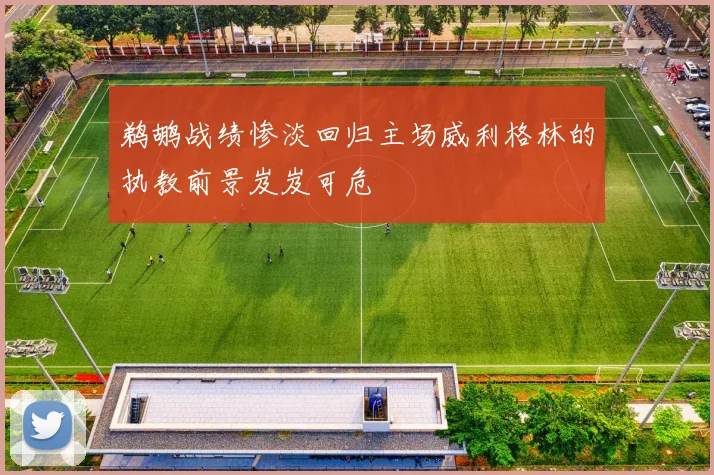 鹈鹕战绩惨淡回归主场威利格林的执教前景岌岌可危