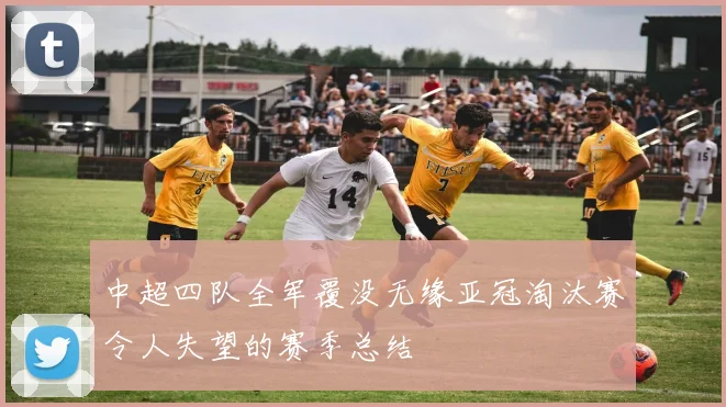中超四队全军覆没无缘亚冠淘汰赛令人失望的赛季总结