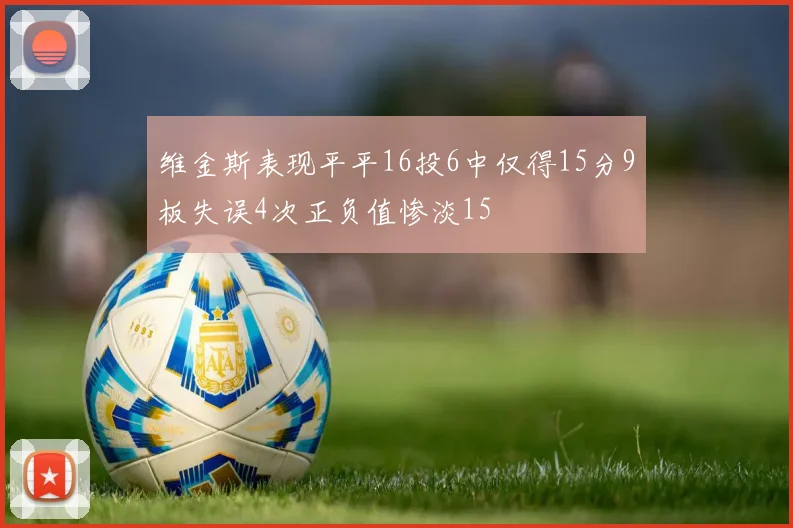 维金斯表现平平16投6中仅得15分9板失误4次正负值惨淡15