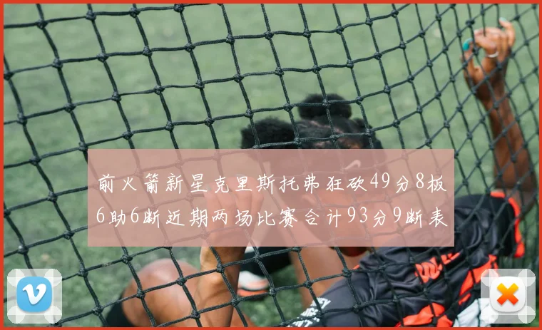 前火箭新星克里斯托弗狂砍49分8板6助6断近期两场比赛合计93分9断表现惊艳