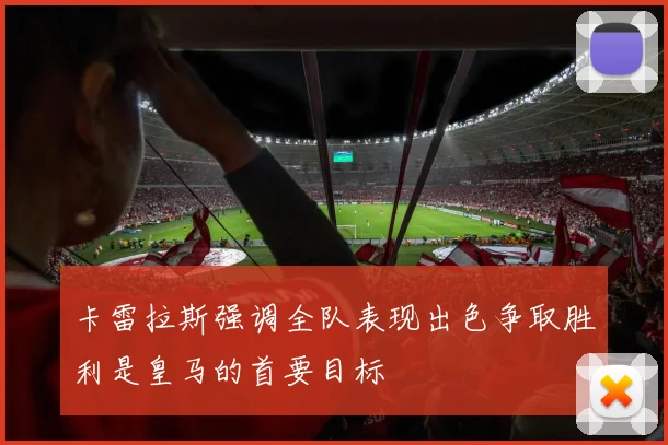 卡雷拉斯强调全队表现出色争取胜利是皇马的首要目标