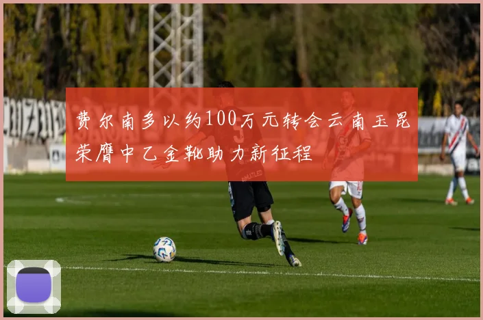 费尔南多以约100万元转会云南玉昆荣膺中乙金靴助力新征程