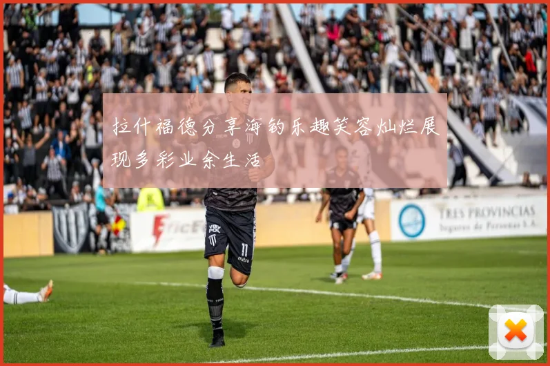 拉什福德分享海钓乐趣笑容灿烂展现多彩业余生活