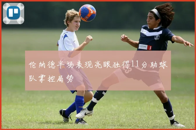 伦纳德半场表现亮眼独得11分助球队掌控局势