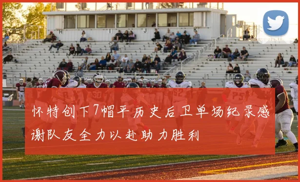 怀特创下7帽平历史后卫单场纪录感谢队友全力以赴助力胜利