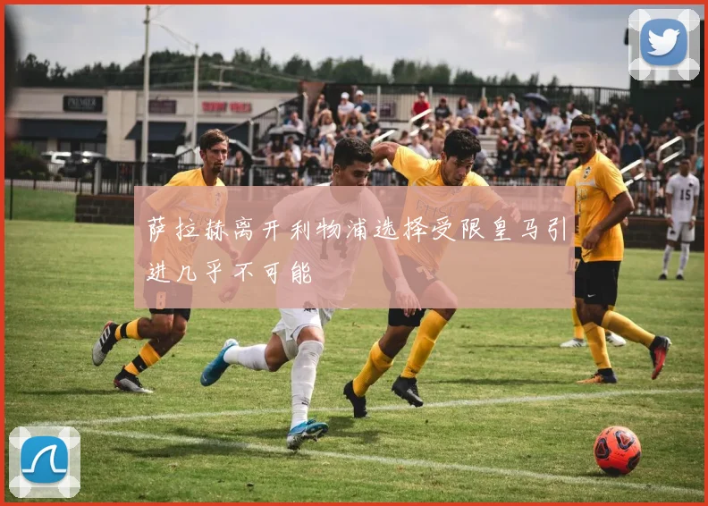 萨拉赫离开利物浦选择受限皇马引进几乎不可能