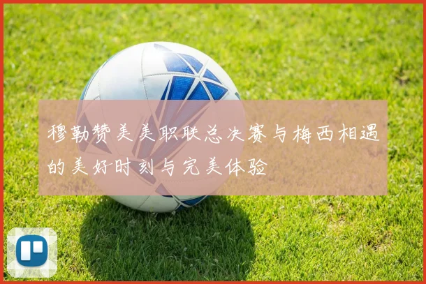 穆勒赞美美职联总决赛与梅西相遇的美好时刻与完美体验