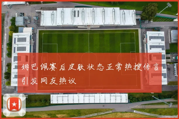 姆巴佩赛后皮肤状态正常热搜传言引发网友热议