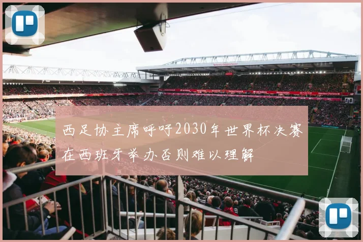 西足协主席呼吁2030年世界杯决赛在西班牙举办否则难以理解