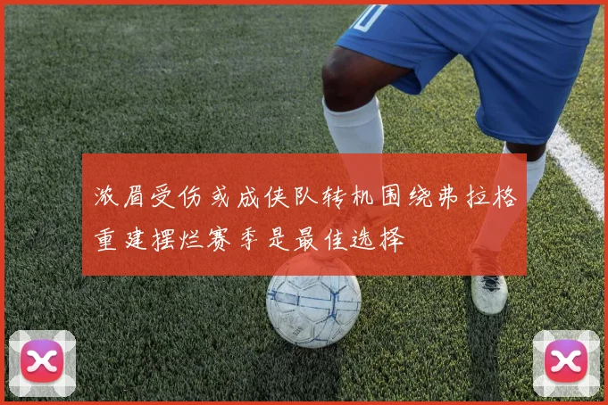 浓眉受伤或成侠队转机围绕弗拉格重建摆烂赛季是最佳选择