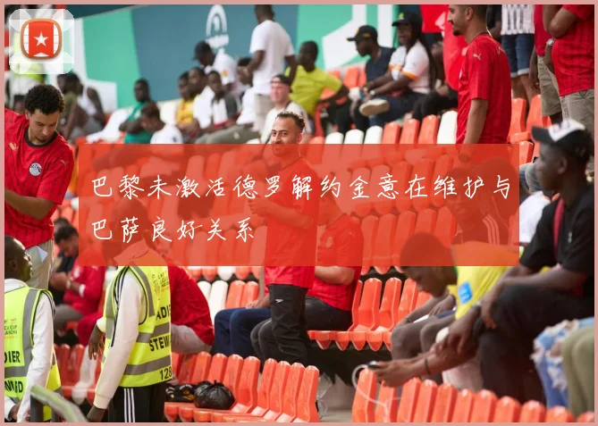 巴黎未激活德罗解约金意在维护与巴萨良好关系
