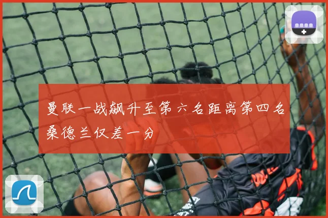 曼联一战飙升至第六名距离第四名桑德兰仅差一分