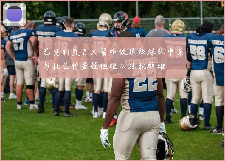 巴克利直言火箭难敌顶级球队申京与杜兰特虽强但难以独抗群雄