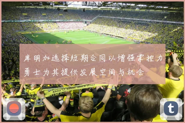 库明加选择短期合同以增强掌控力勇士为其提供发展空间与机会